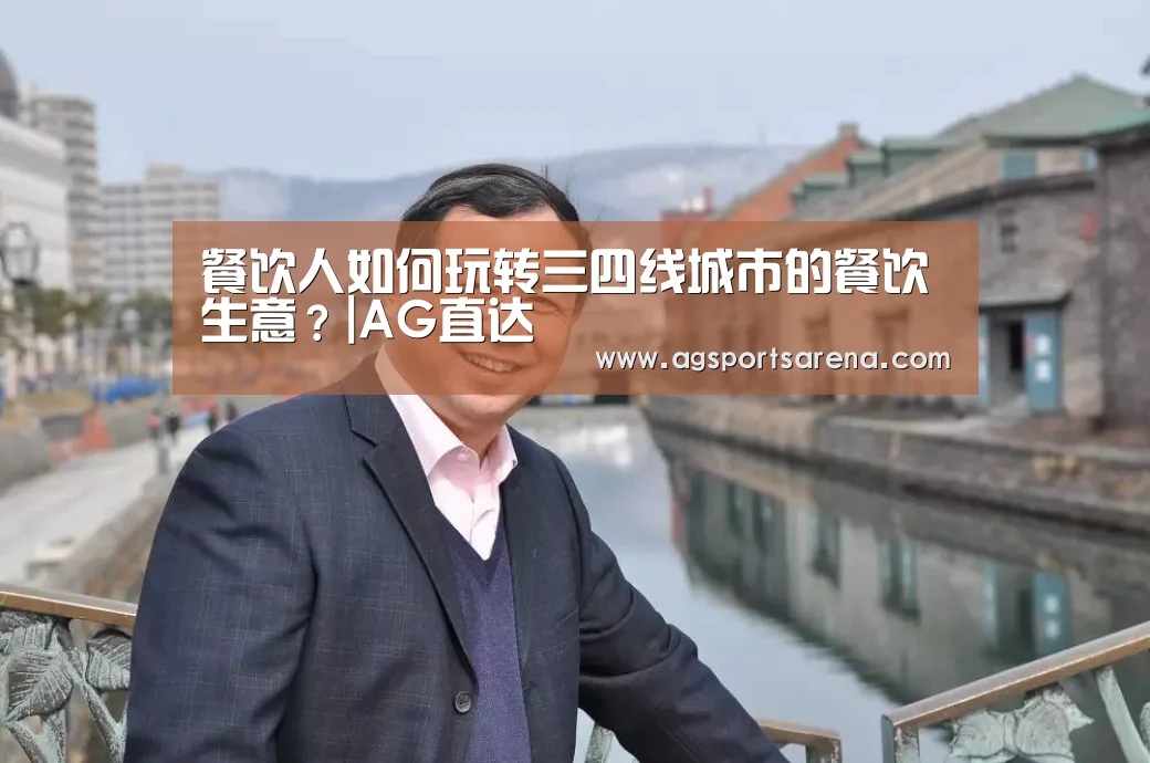 餐饮人如何玩转三四线城市的餐饮生意?|AG直达(图1) AG真人