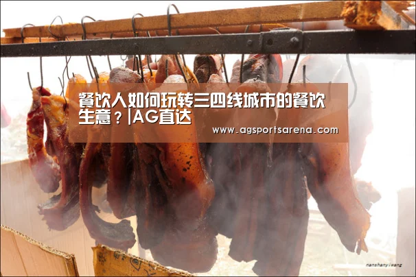 餐饮人如何玩转三四线城市的餐饮生意?|AG直达(图3) AG直达