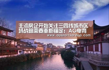 主流房企开始关注三四线城市区域战略需要重新锚定:AG电竞(图2) AG真人